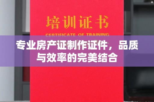 班玛专业房产证制作证件，品质与效率的完美结合